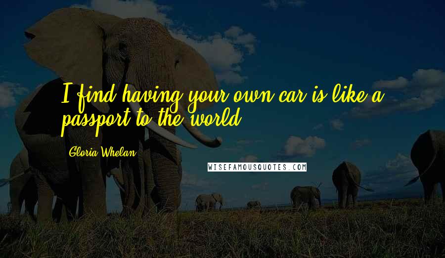 Gloria Whelan Quotes: I find having your own car is like a passport to the world.