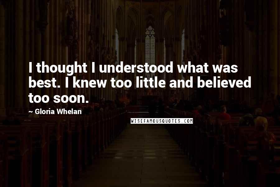 Gloria Whelan Quotes: I thought I understood what was best. I knew too little and believed too soon.