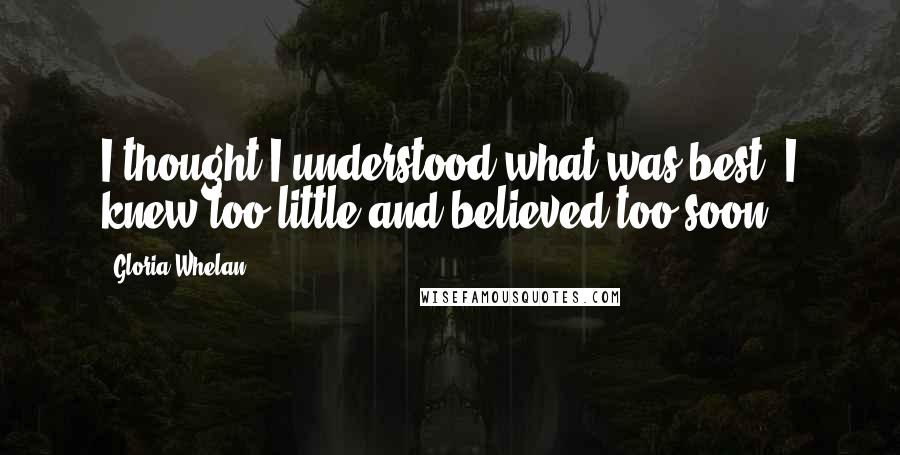 Gloria Whelan Quotes: I thought I understood what was best. I knew too little and believed too soon.