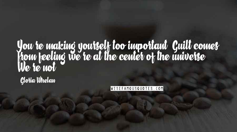 Gloria Whelan Quotes: You're making yourself too important. Guilt comes from feeling we're at the center of the universe. We're not.