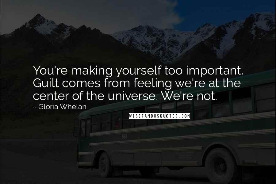 Gloria Whelan Quotes: You're making yourself too important. Guilt comes from feeling we're at the center of the universe. We're not.