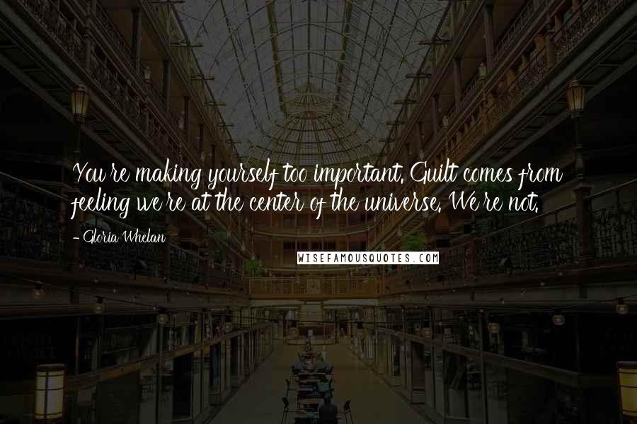 Gloria Whelan Quotes: You're making yourself too important. Guilt comes from feeling we're at the center of the universe. We're not.