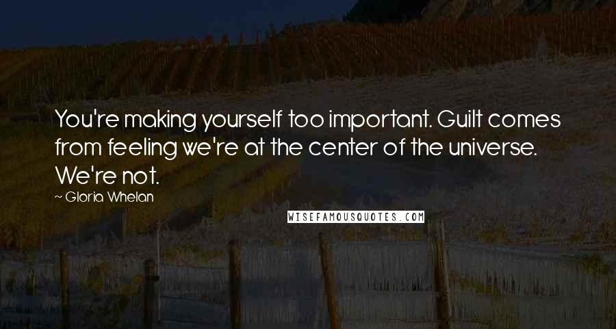 Gloria Whelan Quotes: You're making yourself too important. Guilt comes from feeling we're at the center of the universe. We're not.
