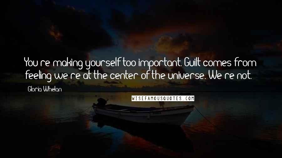 Gloria Whelan Quotes: You're making yourself too important. Guilt comes from feeling we're at the center of the universe. We're not.