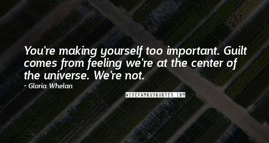 Gloria Whelan Quotes: You're making yourself too important. Guilt comes from feeling we're at the center of the universe. We're not.