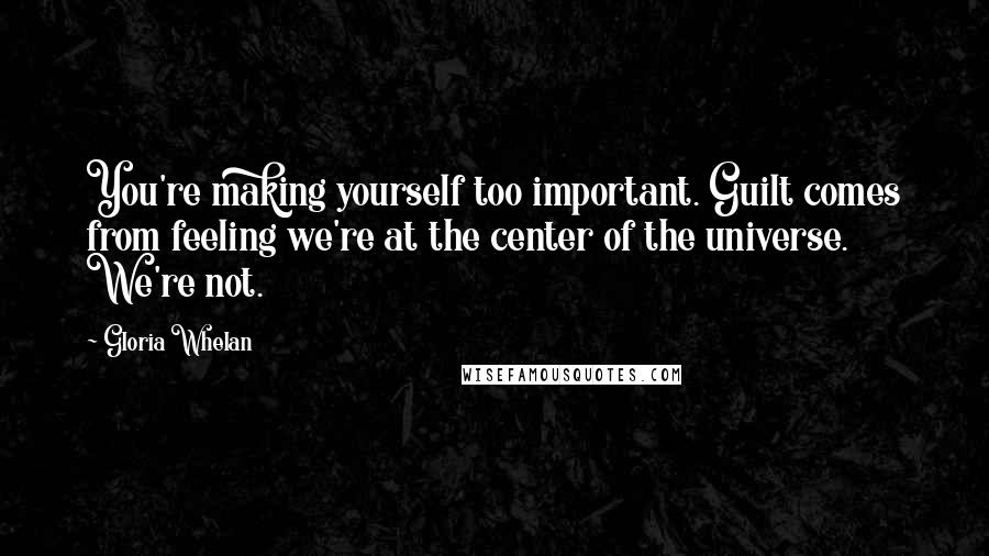 Gloria Whelan Quotes: You're making yourself too important. Guilt comes from feeling we're at the center of the universe. We're not.