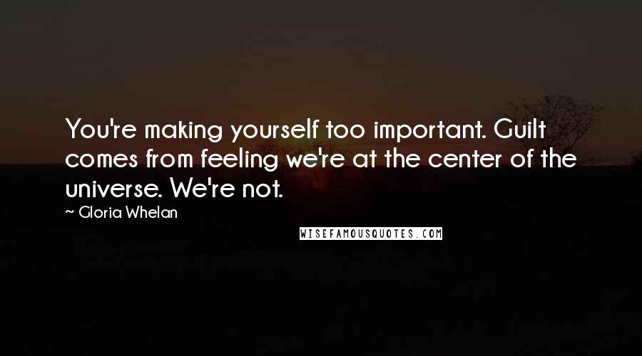 Gloria Whelan Quotes: You're making yourself too important. Guilt comes from feeling we're at the center of the universe. We're not.