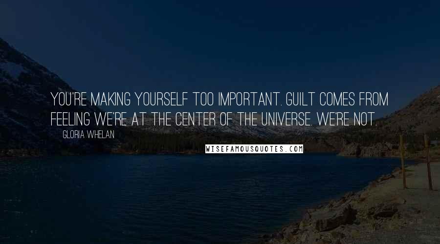 Gloria Whelan Quotes: You're making yourself too important. Guilt comes from feeling we're at the center of the universe. We're not.