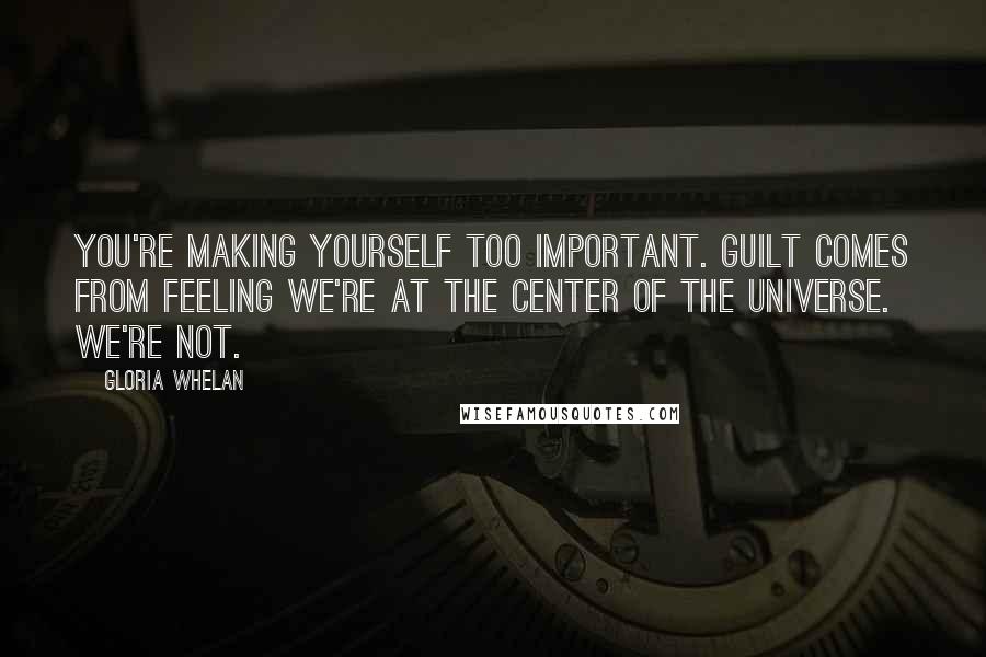 Gloria Whelan Quotes: You're making yourself too important. Guilt comes from feeling we're at the center of the universe. We're not.