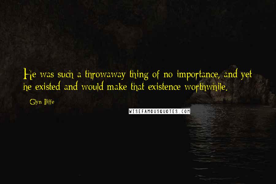 Glyn Iliffe Quotes: He was such a throwaway thing of no importance, and yet he existed and would make that existence worthwhile.