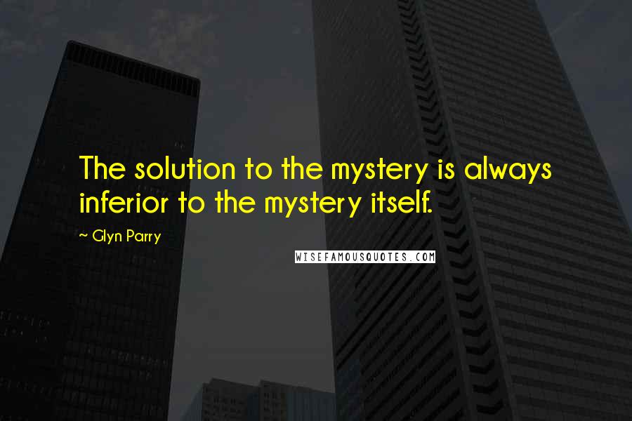 Glyn Parry Quotes: The solution to the mystery is always inferior to the mystery itself.