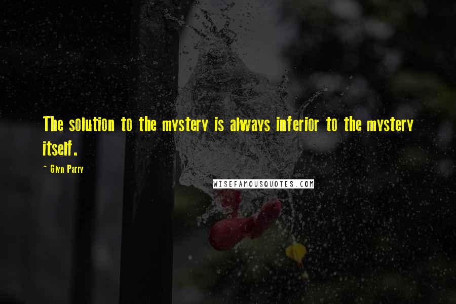 Glyn Parry Quotes: The solution to the mystery is always inferior to the mystery itself.