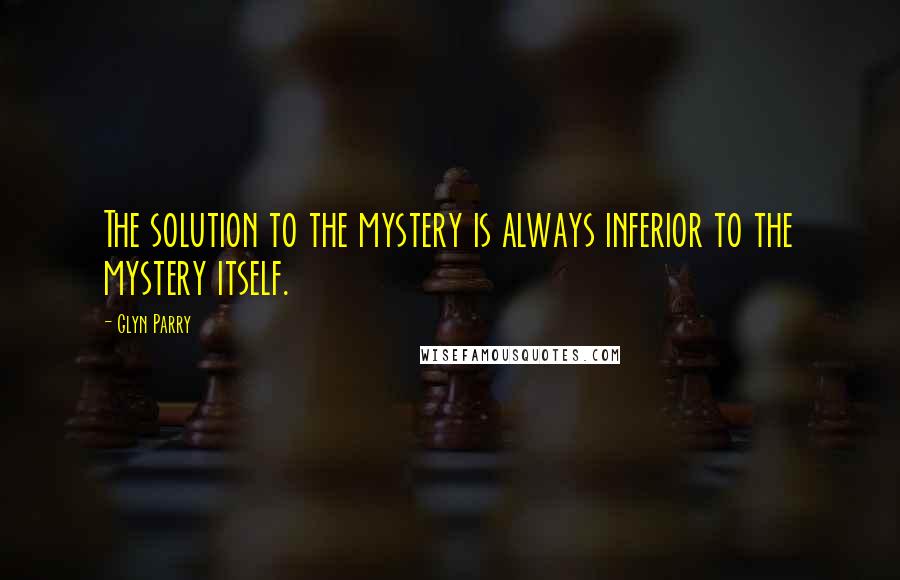 Glyn Parry Quotes: The solution to the mystery is always inferior to the mystery itself.