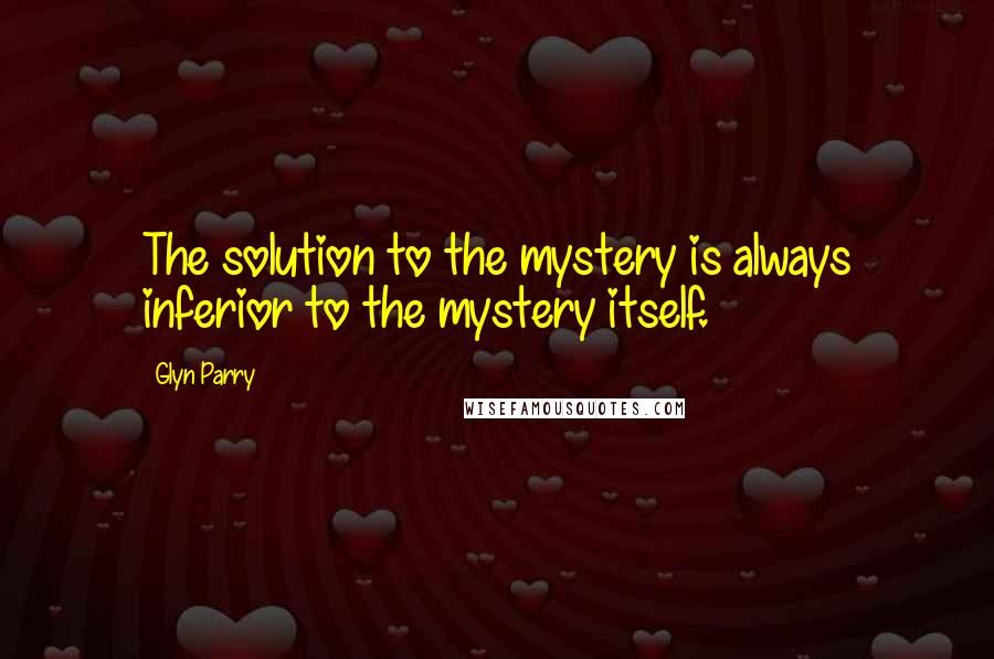 Glyn Parry Quotes: The solution to the mystery is always inferior to the mystery itself.