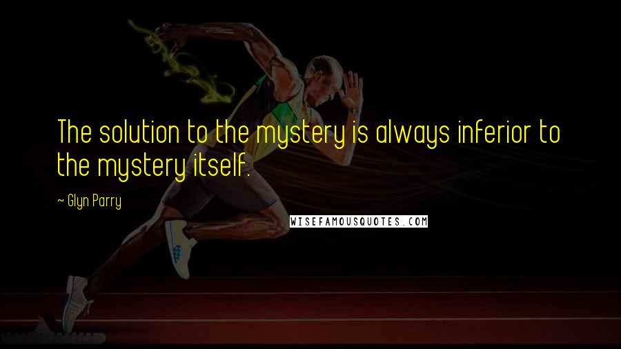 Glyn Parry Quotes: The solution to the mystery is always inferior to the mystery itself.