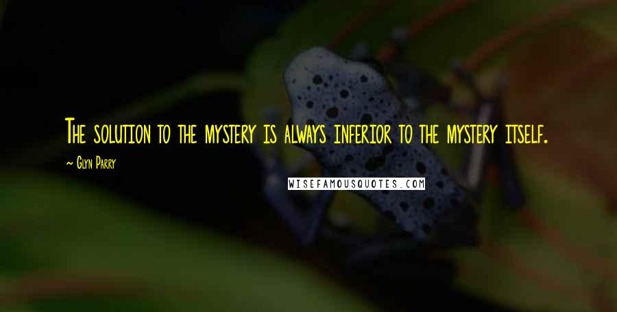 Glyn Parry Quotes: The solution to the mystery is always inferior to the mystery itself.
