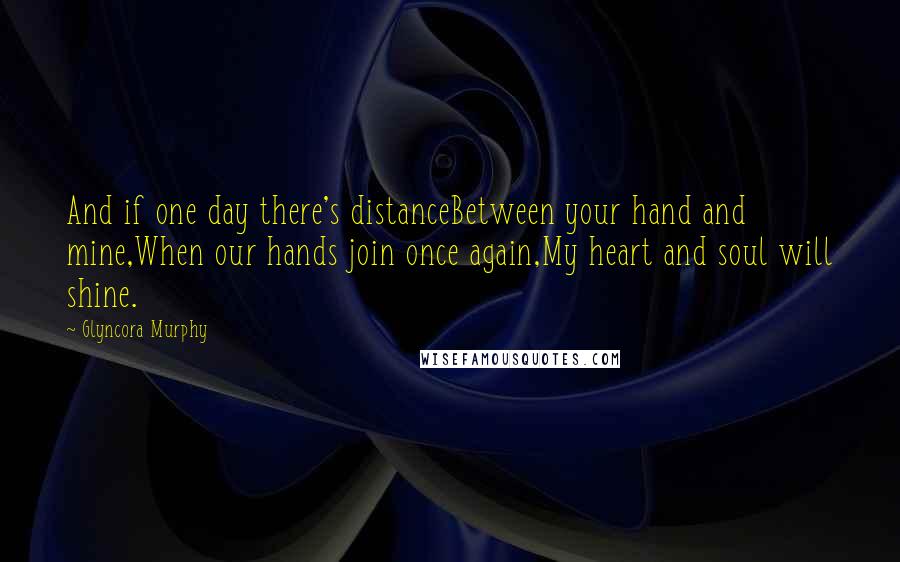 Glyncora Murphy Quotes: And if one day there's distanceBetween your hand and mine,When our hands join once again,My heart and soul will shine.
