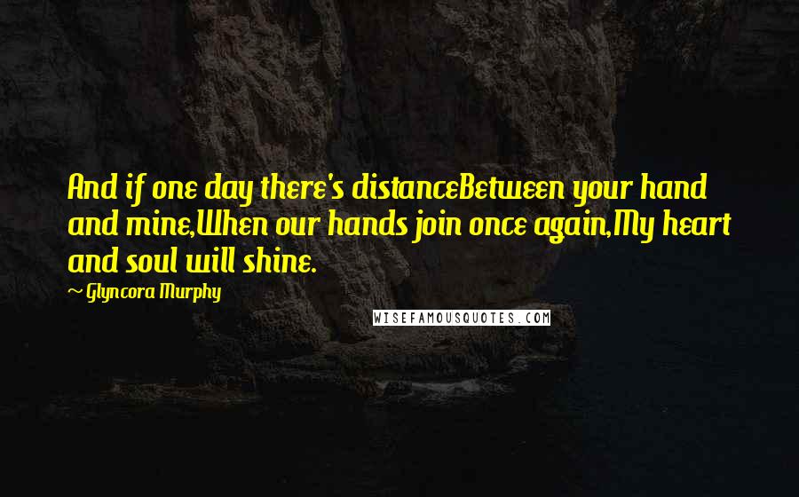 Glyncora Murphy Quotes: And if one day there's distanceBetween your hand and mine,When our hands join once again,My heart and soul will shine.