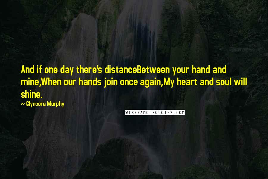 Glyncora Murphy Quotes: And if one day there's distanceBetween your hand and mine,When our hands join once again,My heart and soul will shine.
