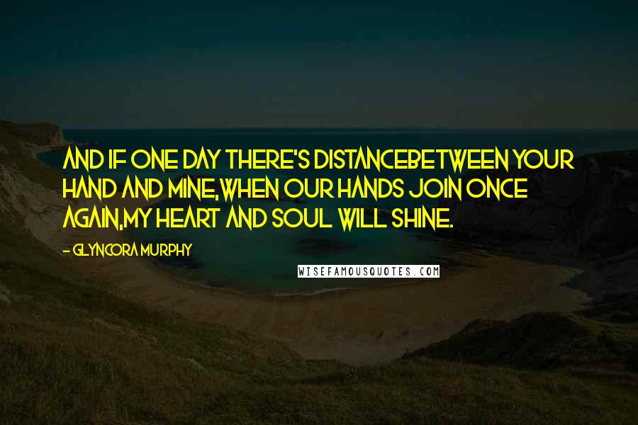 Glyncora Murphy Quotes: And if one day there's distanceBetween your hand and mine,When our hands join once again,My heart and soul will shine.