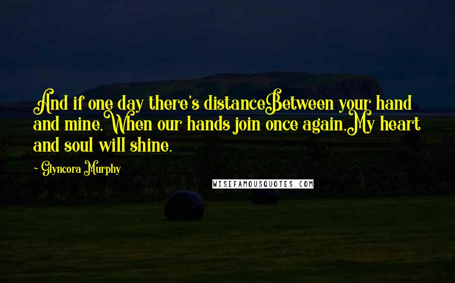 Glyncora Murphy Quotes: And if one day there's distanceBetween your hand and mine,When our hands join once again,My heart and soul will shine.