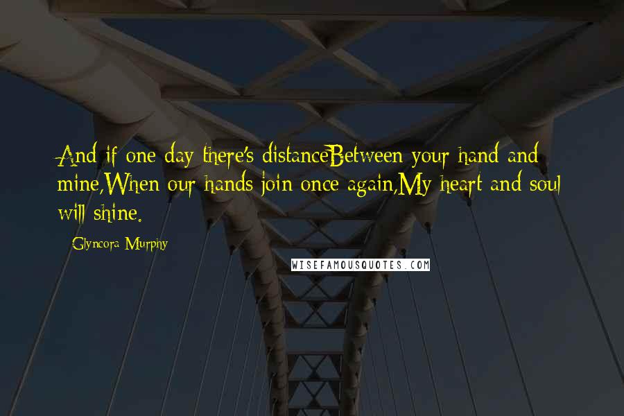 Glyncora Murphy Quotes: And if one day there's distanceBetween your hand and mine,When our hands join once again,My heart and soul will shine.