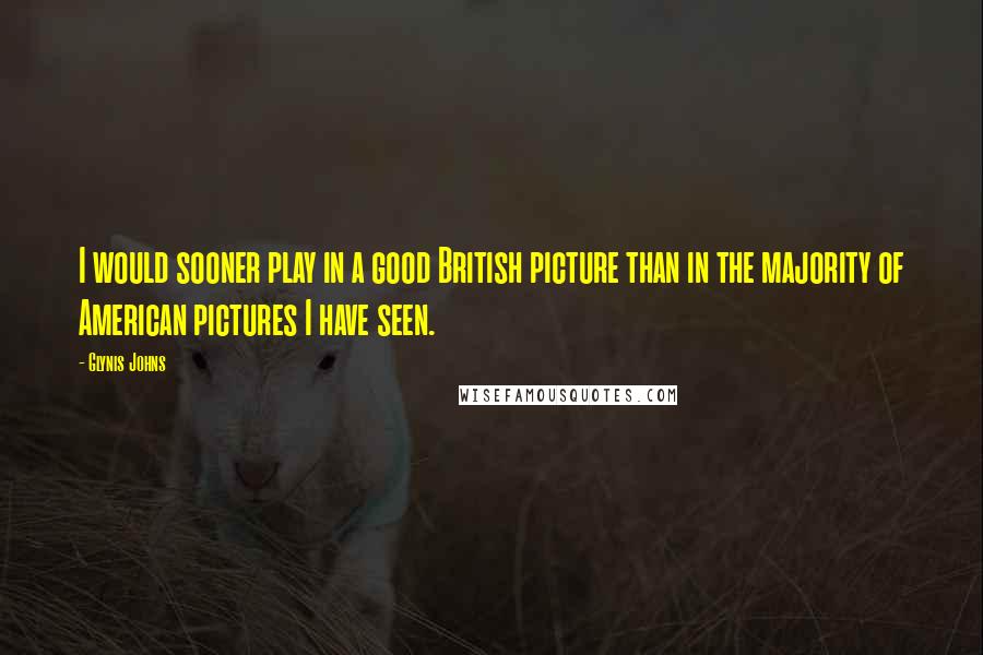 Glynis Johns Quotes: I would sooner play in a good British picture than in the majority of American pictures I have seen.