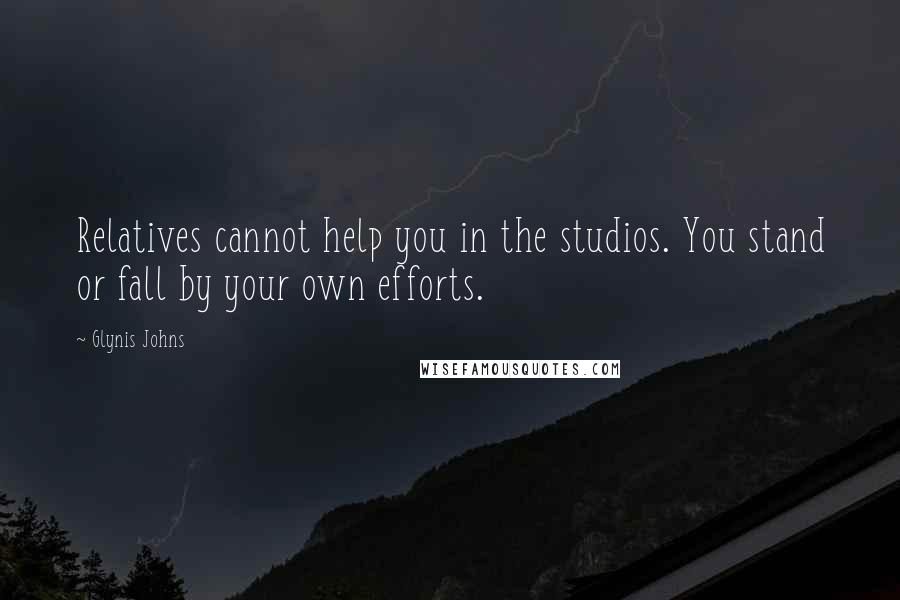 Glynis Johns Quotes: Relatives cannot help you in the studios. You stand or fall by your own efforts.