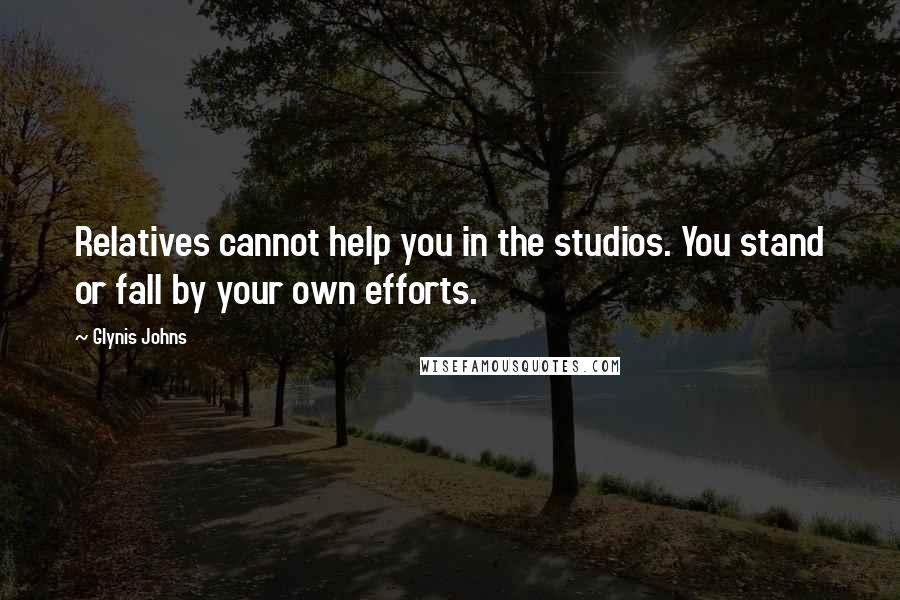 Glynis Johns Quotes: Relatives cannot help you in the studios. You stand or fall by your own efforts.