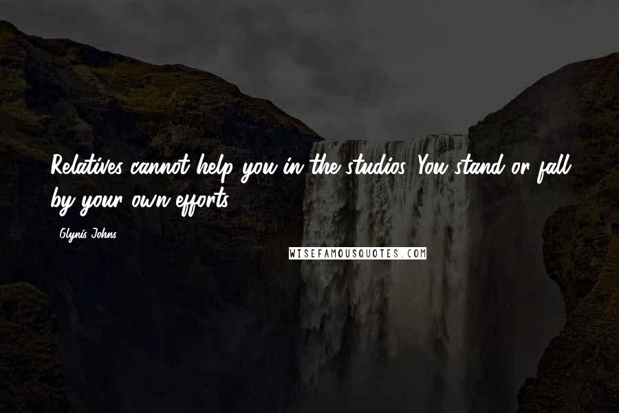 Glynis Johns Quotes: Relatives cannot help you in the studios. You stand or fall by your own efforts.