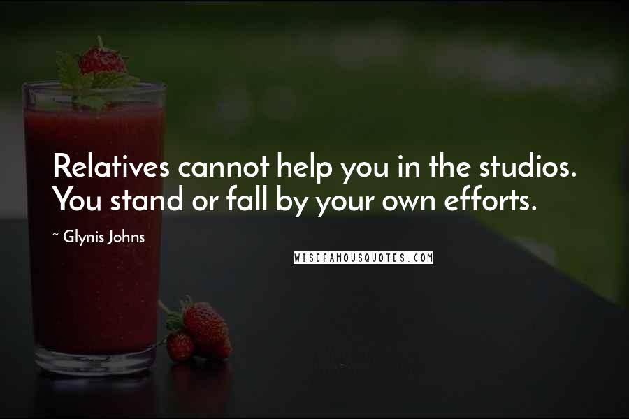 Glynis Johns Quotes: Relatives cannot help you in the studios. You stand or fall by your own efforts.