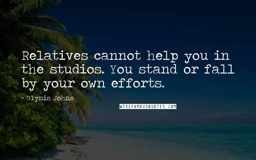Glynis Johns Quotes: Relatives cannot help you in the studios. You stand or fall by your own efforts.