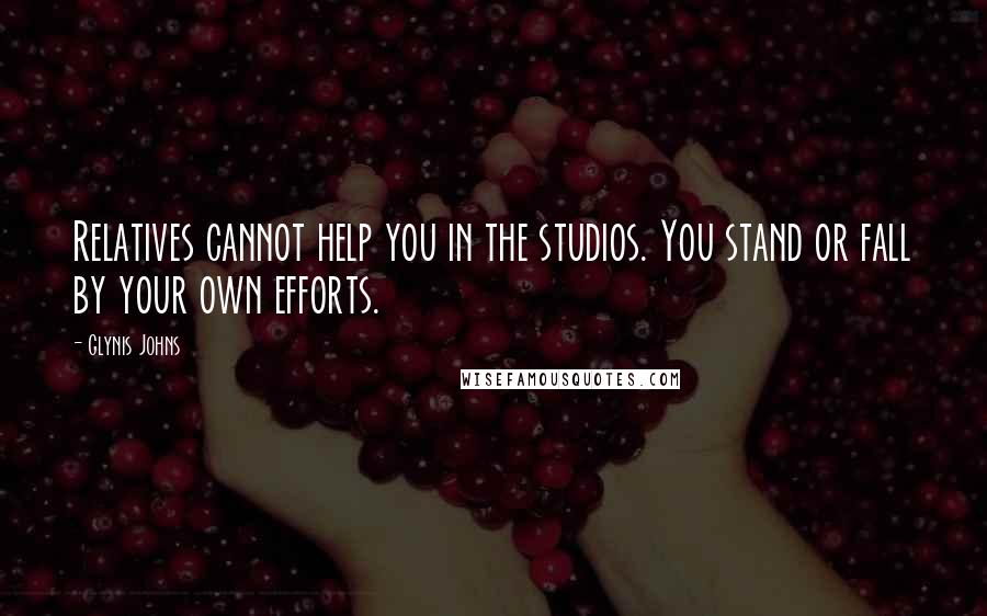 Glynis Johns Quotes: Relatives cannot help you in the studios. You stand or fall by your own efforts.