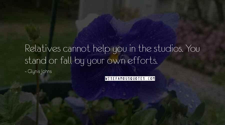 Glynis Johns Quotes: Relatives cannot help you in the studios. You stand or fall by your own efforts.