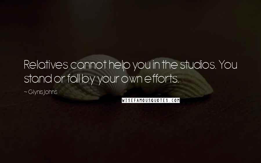 Glynis Johns Quotes: Relatives cannot help you in the studios. You stand or fall by your own efforts.