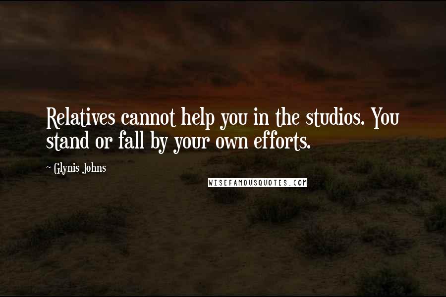 Glynis Johns Quotes: Relatives cannot help you in the studios. You stand or fall by your own efforts.