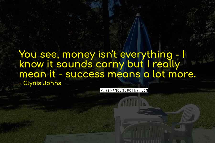 Glynis Johns Quotes: You see, money isn't everything - I know it sounds corny but I really mean it - success means a lot more.
