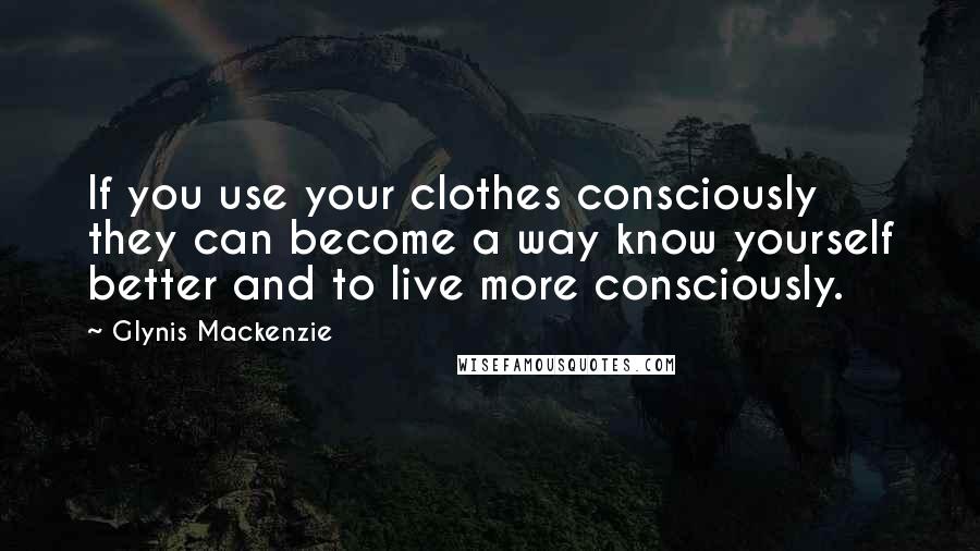 Glynis Mackenzie Quotes: If you use your clothes consciously they can become a way know yourself better and to live more consciously.