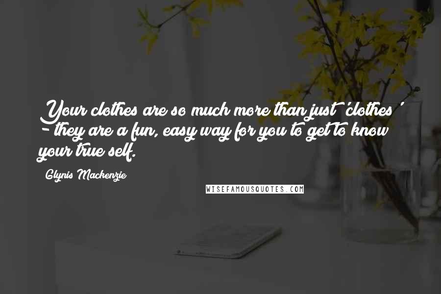 Glynis Mackenzie Quotes: Your clothes are so much more than just 'clothes' - they are a fun, easy way for you to get to know your true self.