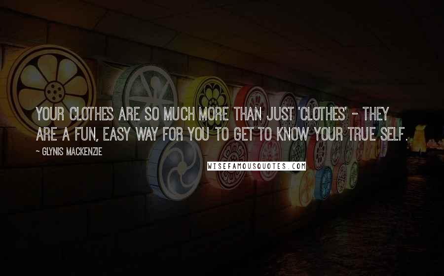 Glynis Mackenzie Quotes: Your clothes are so much more than just 'clothes' - they are a fun, easy way for you to get to know your true self.