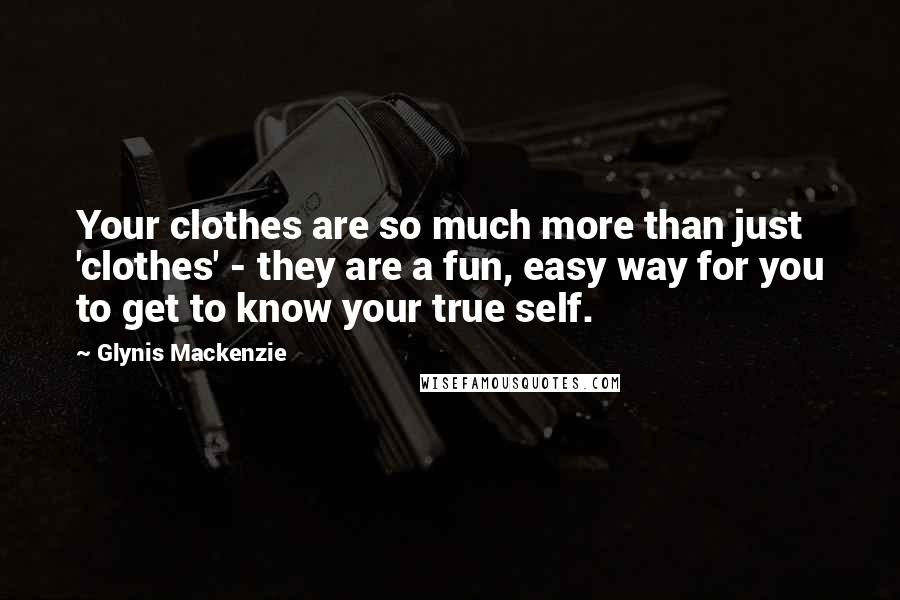 Glynis Mackenzie Quotes: Your clothes are so much more than just 'clothes' - they are a fun, easy way for you to get to know your true self.