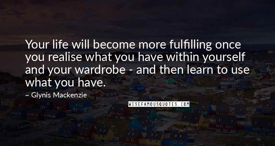 Glynis Mackenzie Quotes: Your life will become more fulfilling once you realise what you have within yourself and your wardrobe - and then learn to use what you have.