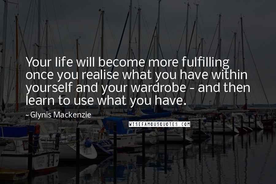 Glynis Mackenzie Quotes: Your life will become more fulfilling once you realise what you have within yourself and your wardrobe - and then learn to use what you have.