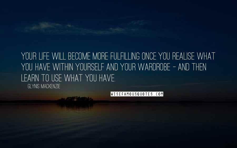 Glynis Mackenzie Quotes: Your life will become more fulfilling once you realise what you have within yourself and your wardrobe - and then learn to use what you have.