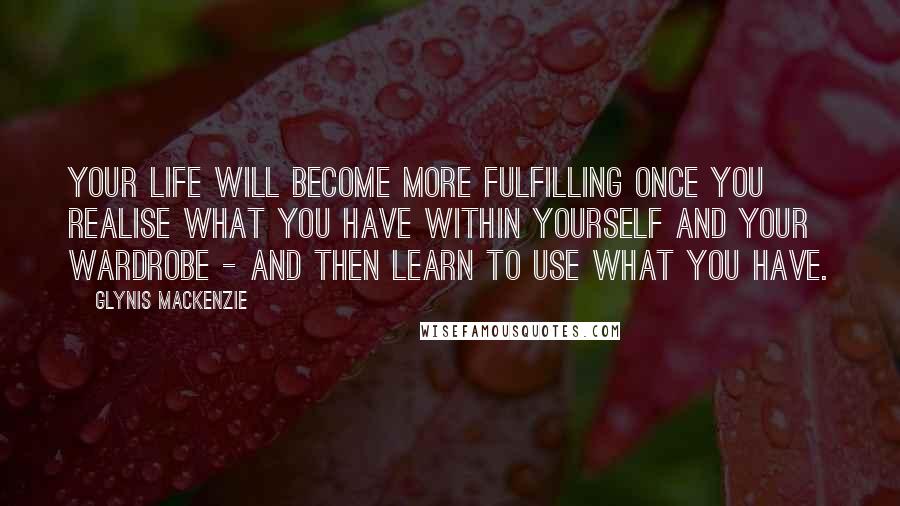 Glynis Mackenzie Quotes: Your life will become more fulfilling once you realise what you have within yourself and your wardrobe - and then learn to use what you have.