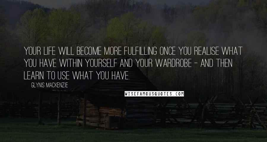 Glynis Mackenzie Quotes: Your life will become more fulfilling once you realise what you have within yourself and your wardrobe - and then learn to use what you have.