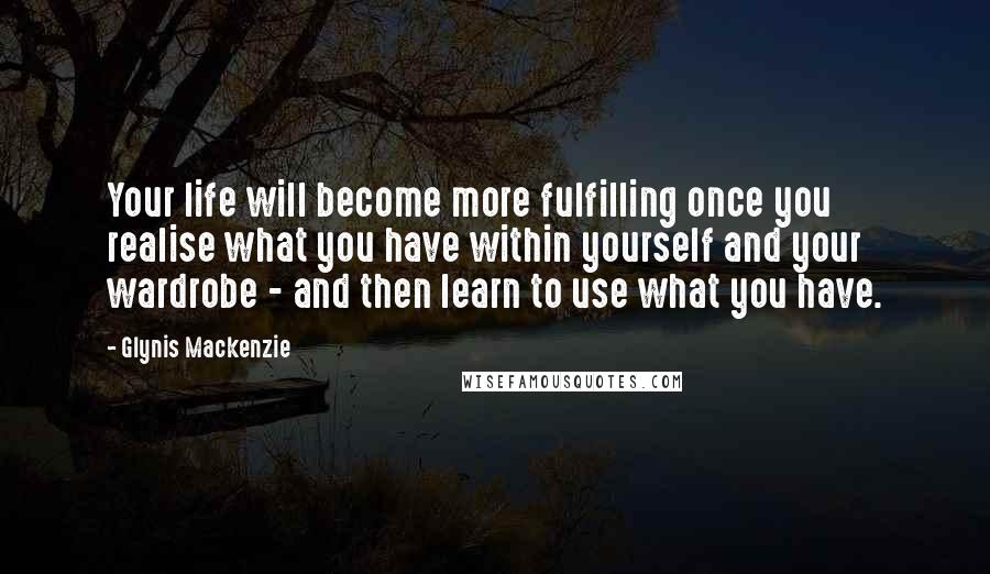 Glynis Mackenzie Quotes: Your life will become more fulfilling once you realise what you have within yourself and your wardrobe - and then learn to use what you have.