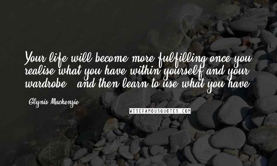 Glynis Mackenzie Quotes: Your life will become more fulfilling once you realise what you have within yourself and your wardrobe - and then learn to use what you have.