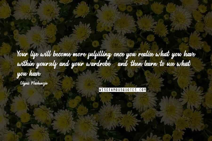 Glynis Mackenzie Quotes: Your life will become more fulfilling once you realise what you have within yourself and your wardrobe - and then learn to use what you have.