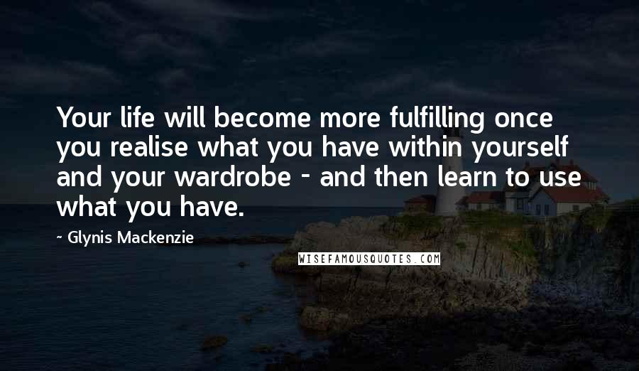 Glynis Mackenzie Quotes: Your life will become more fulfilling once you realise what you have within yourself and your wardrobe - and then learn to use what you have.